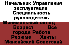 Начальник Управления эксплуатации  › Специальность ­ руководитель › Минимальный оклад ­ 80 › Возраст ­ 55 - Все города Работа » Резюме   . Ханты-Мансийский,Советский г.